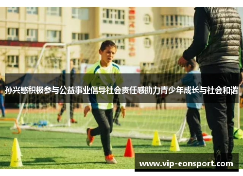 孙兴慜积极参与公益事业倡导社会责任感助力青少年成长与社会和谐 孙兴慜积极参与公益事业倡导社会责任感助力青少年成长与社会和谐