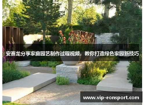 安赛龙分享家庭园艺制作过程视频,教你打造绿色家园新技巧 安赛龙分享家庭园艺制作过程视频,教你打造绿色家园新技巧