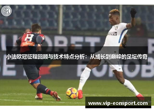 小法欧冠征程回顾与技术特点分析：从成长到巅峰的足坛传奇