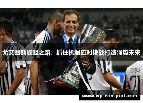 尤文图斯崛起之路:抓住机遇应对挑战打造强势未来 尤文图斯崛起之路:抓住机遇应对挑战打造强势未来