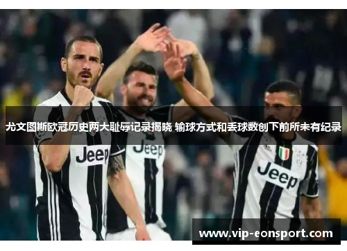 尤文图斯欧冠历史两大耻辱记录揭晓 输球方式和丢球数创下前所未有纪录 尤文图斯欧冠历史两大耻辱记录揭晓 输球方式和丢球数创下前所未有纪录