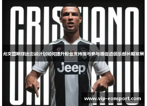 尤文图斯球迷忠诚计划如何提升粉丝支持度与参与感促进俱乐部长期发展