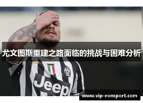 尤文图斯重建之路面临的挑战与困难分析 尤文图斯重建之路面临的挑战与困难分析
