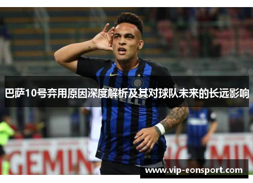 巴萨10号弃用原因深度解析及其对球队未来的长远影响