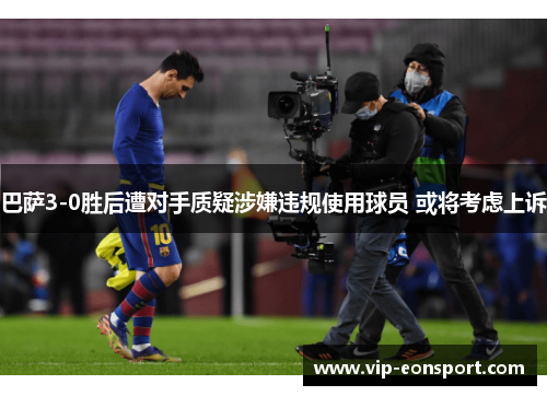 巴萨3-0胜后遭对手质疑涉嫌违规使用球员 或将考虑上诉