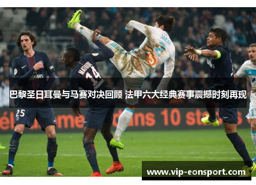 巴黎圣日耳曼与马赛对决回顾 法甲六大经典赛事震撼时刻再现
