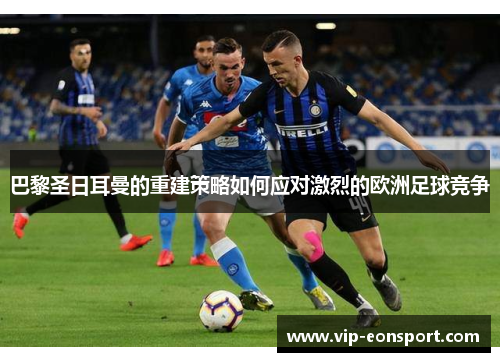 巴黎圣日耳曼的重建策略如何应对激烈的欧洲足球竞争