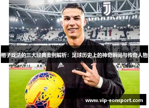 帽子戏法的三大经典案例解析：足球历史上的神奇瞬间与传奇人物