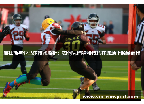 库杜斯与亚马尔技术解析：如何凭借独特技巧在球场上脱颖而出