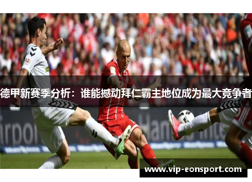 德甲新赛季分析:谁能撼动拜仁霸主地位成为最大竞争者 德甲新赛季分析:谁能撼动拜仁霸主地位成为最大竞争者
