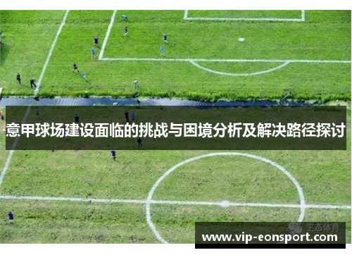 意甲球场建设面临的挑战与困境分析及解决路径探讨 意甲球场建设面临的挑战与困境分析及解决路径探讨