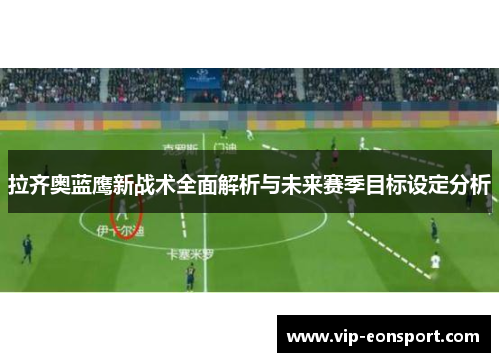 拉齐奥蓝鹰新战术全面解析与未来赛季目标设定分析 拉齐奥蓝鹰新战术全面解析与未来赛季目标设定分析